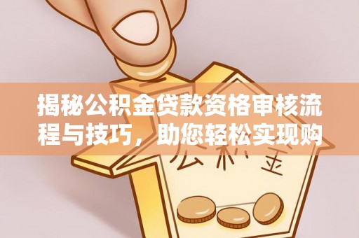 正安揭秘公积金贷款资格审核流程与技巧，助您轻松实现购房梦想