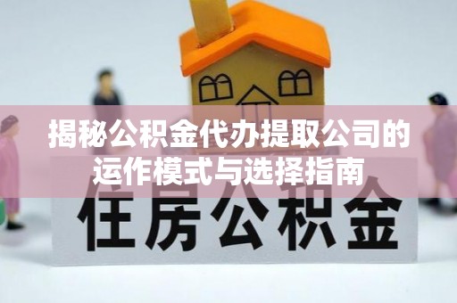 正安揭秘公积金代办提取公司的运作模式与选择指南