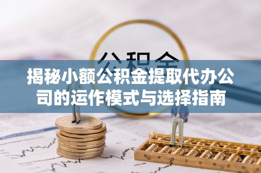 正安揭秘小额公积金提取代办公司的运作模式与选择指南