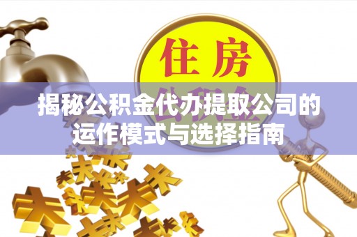 正安揭秘公积金代办提取公司的运作模式与选择指南