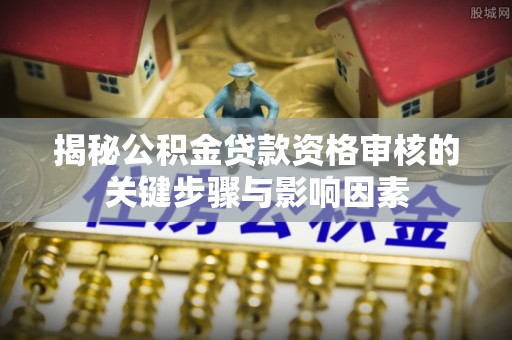 正安揭秘公积金贷款资格审核的关键步骤与影响因素
