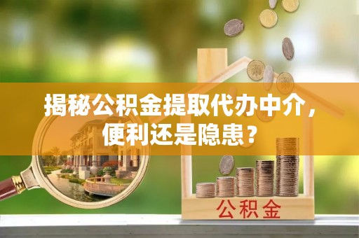 正安揭秘公积金提取代办中介，便利还是隐患？