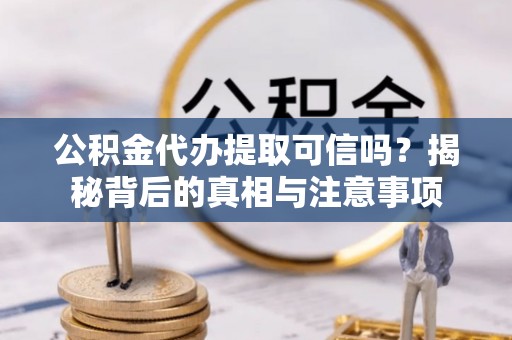 正安公积金代办提取可信吗？揭秘背后的真相与注意事项