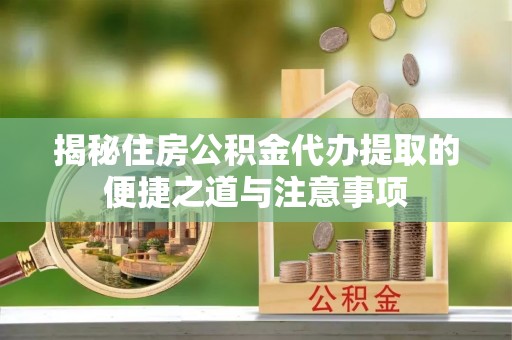 正安揭秘住房公积金代办提取的便捷之道与注意事项