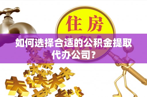 正安如何选择合适的公积金提取代办公司？