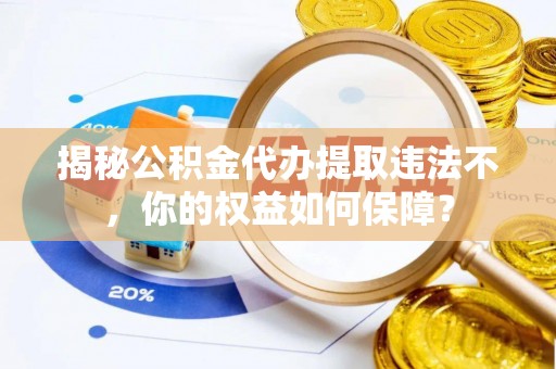 正安揭秘公积金代办提取违法不，你的权益如何保障？